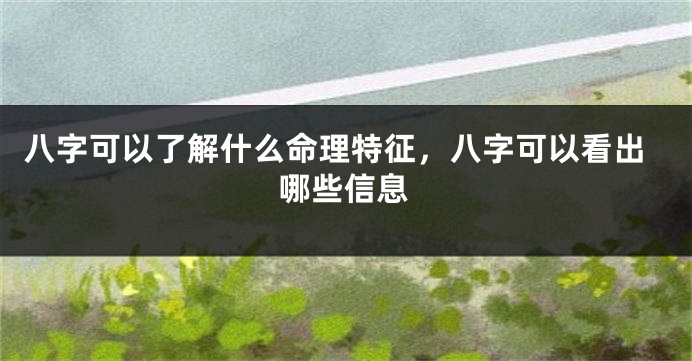 八字可以了解什么命理特征，八字可以看出哪些信息