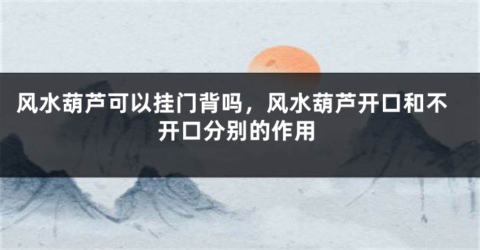 风水葫芦可以挂门背吗，风水葫芦开口和不开口分别的作用