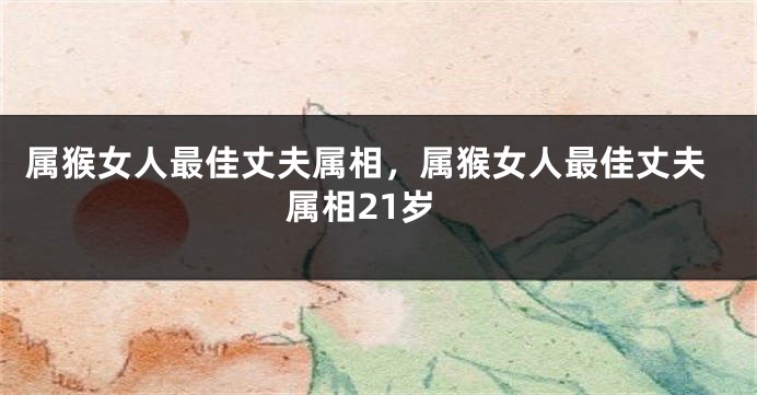属猴女人最佳丈夫属相，属猴女人最佳丈夫属相21岁