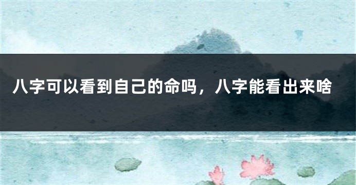 八字可以看到自己的命吗，八字能看出来啥