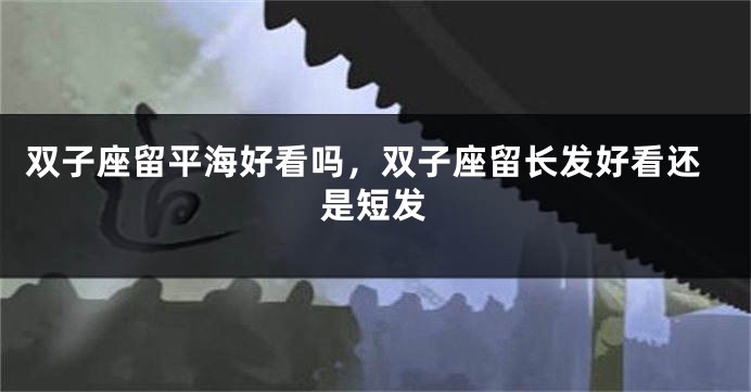 双子座留平海好看吗，双子座留长发好看还是短发