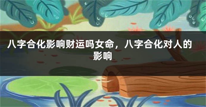 八字合化影响财运吗女命，八字合化对人的影响