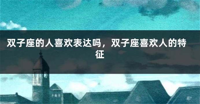 双子座的人喜欢表达吗，双子座喜欢人的特征