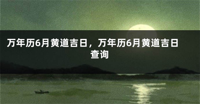 万年历6月黄道吉日，万年历6月黄道吉日查询