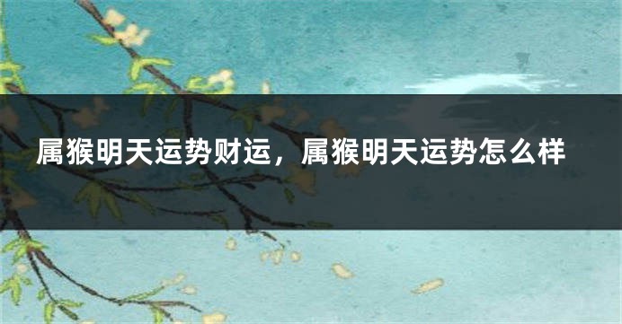 属猴明天运势财运，属猴明天运势怎么样