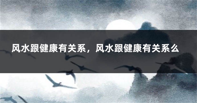 风水跟健康有关系，风水跟健康有关系么