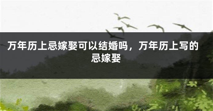 万年历上忌嫁娶可以结婚吗,万年历上写的忌嫁娶