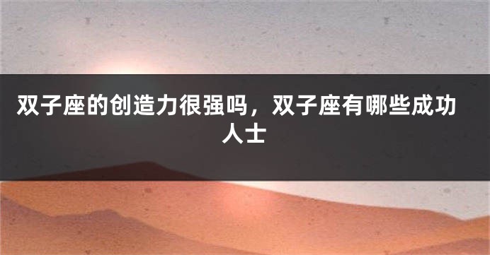 双子座的创造力很强吗，双子座有哪些成功人士