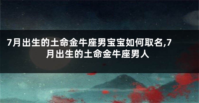 7月出生的土命金牛座男宝宝如何取名,7月出生的土命金牛座男人