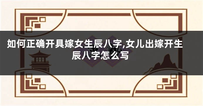 如何正确开具嫁女生辰八字,女儿出嫁开生辰八字怎么写