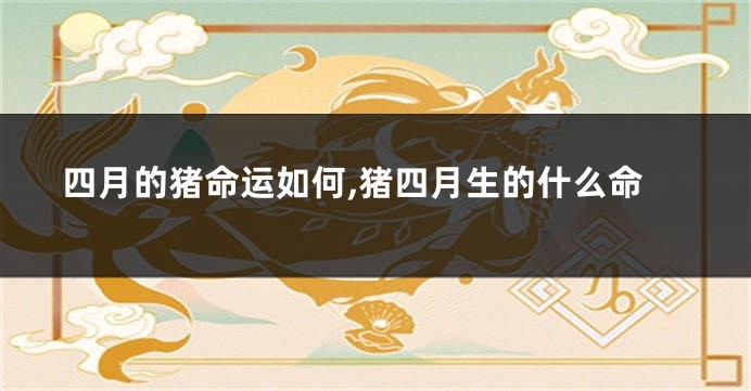 四月的猪命运如何,猪四月生的什么命
