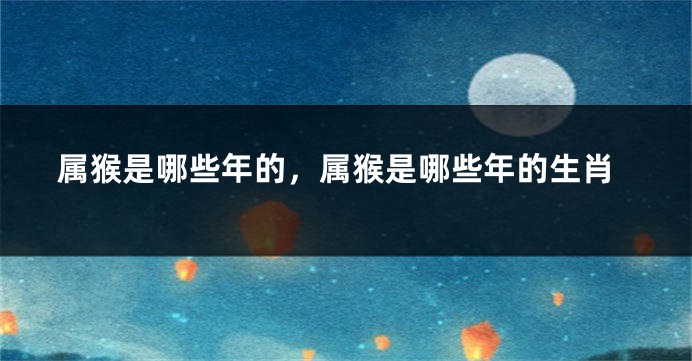 属猴是哪些年的，属猴是哪些年的生肖
