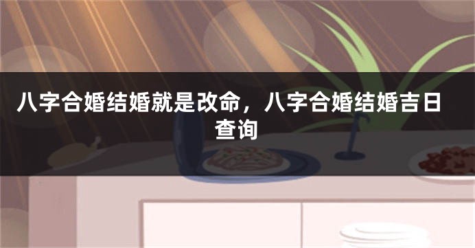 八字合婚结婚就是改命，八字合婚结婚吉日查询