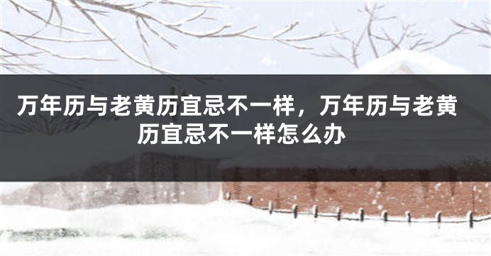 万年历与老黄历宜忌不一样,万年历与老黄历宜忌不一样怎么办