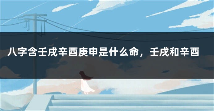 八字含壬戌辛酉庚申是什么命，壬戌和辛酉