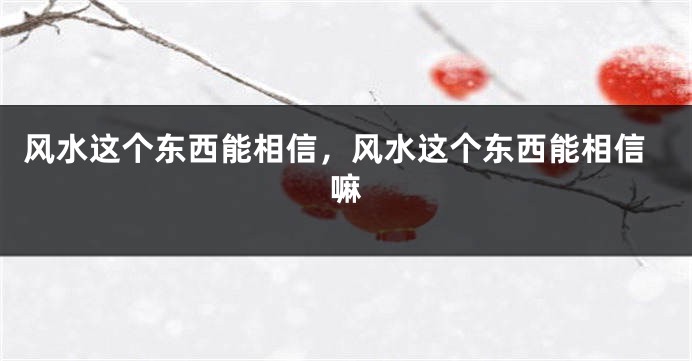 风水这个东西能相信,风水这个东西能相信嘛