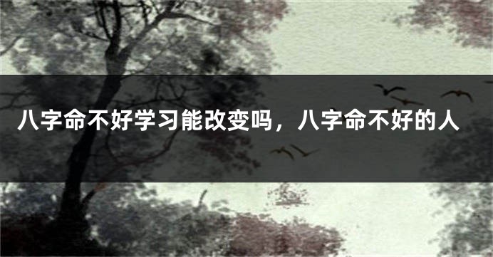 八字命不好学习能改变吗,八字命不好的人