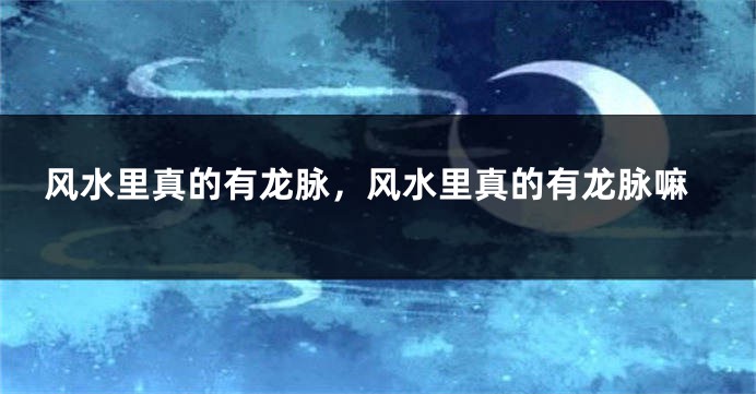 风水里真的有龙脉,风水里真的有龙脉嘛