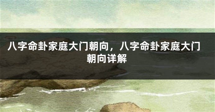 八字命卦家庭大门朝向，八字命卦家庭大门朝向详解