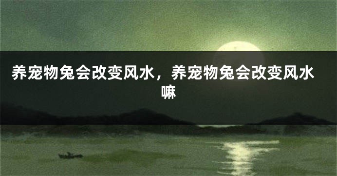 养宠物兔会改变风水，养宠物兔会改变风水嘛