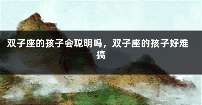 双子座的孩子会聪明吗，双子座的孩子好难搞