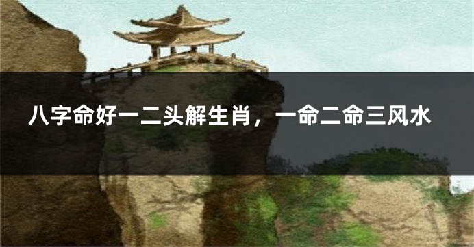 八字命好一二头解生肖，一命二命三风水
