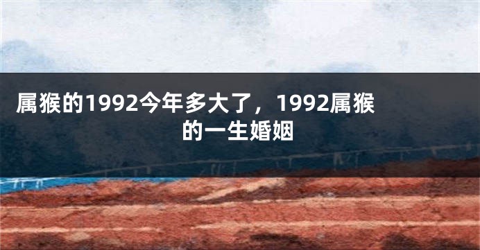 属猴的1992今年多大了，1992属猴的一生婚姻