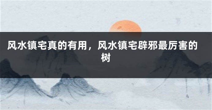 风水镇宅真的有用，风水镇宅辟邪最厉害的树