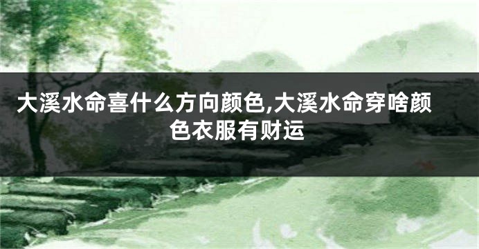 大溪水命喜什么方向颜色,大溪水命穿啥颜色衣服有财运