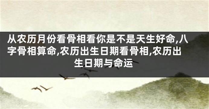 从农历月份看骨相看你是不是天生好命,八字骨相算命,农历出生日期看骨相,农历出生日期与命运