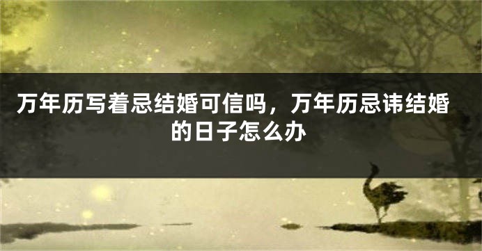 万年历写着忌结婚可信吗，万年历忌讳结婚的日子怎么办