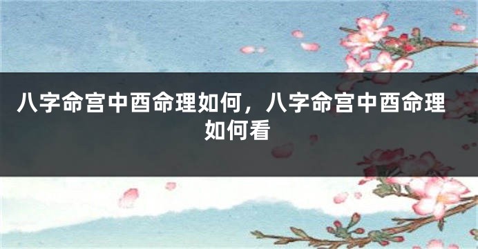 八字命宫中酉命理如何，八字命宫中酉命理如何看