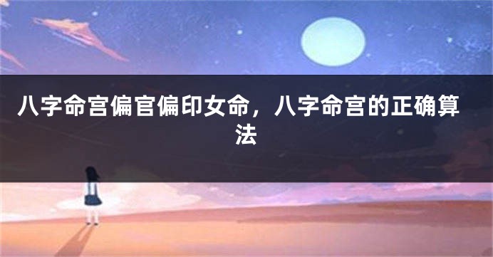 八字命宫偏官偏印女命，八字命宫的正确算法