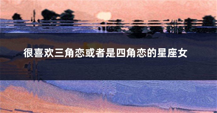 很喜欢三角恋或者是四角恋的星座女