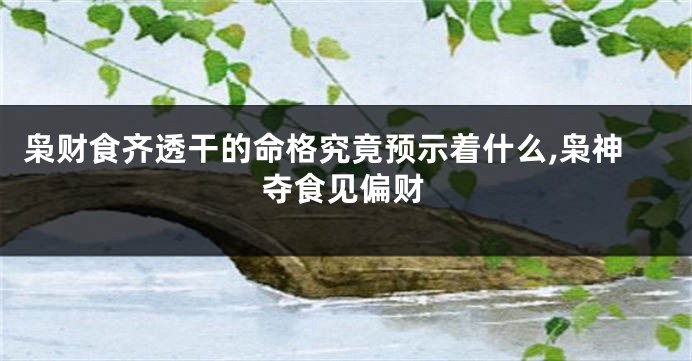 枭财食齐透干的命格究竟预示着什么,枭神夺食见偏财