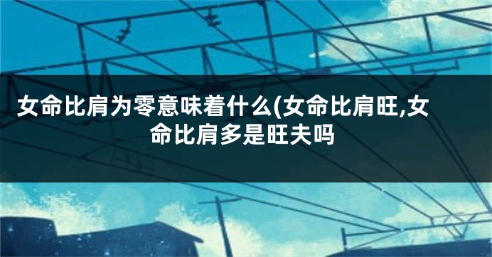女命比肩为零意味着什么(女命比肩旺,女命比肩多是旺夫吗