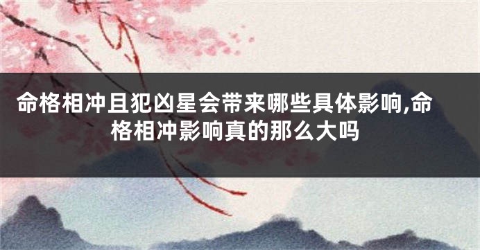 命格相冲且犯凶星会带来哪些具体影响,命格相冲影响真的那么大吗