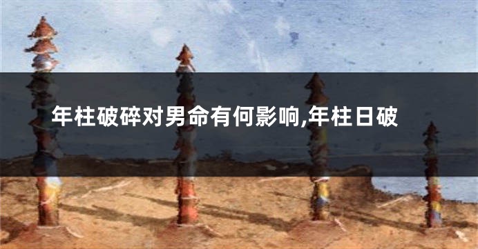 年柱破碎对男命有何影响,年柱日破