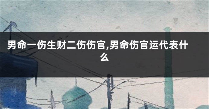 男命一伤生财二伤伤官,男命伤官运代表什么