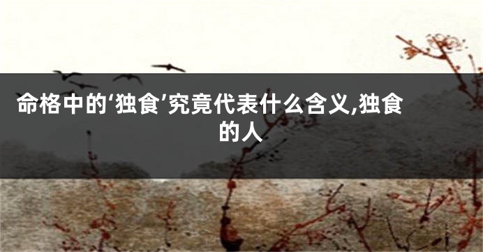 命格中的‘独食’究竟代表什么含义,独食的人