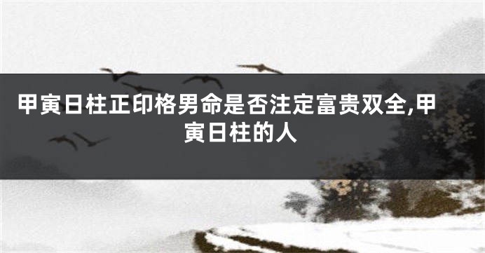 甲寅日柱正印格男命是否注定富贵双全,甲寅日柱的人