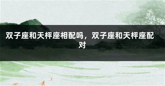 双子座和天枰座相配吗，双子座和天枰座配对