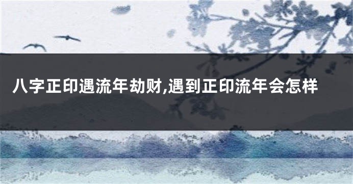 八字正印遇流年劫财,遇到正印流年会怎样