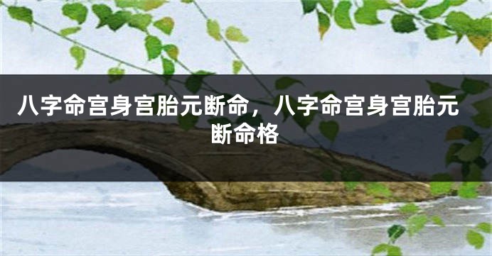 八字命宫身宫胎元断命，八字命宫身宫胎元断命格