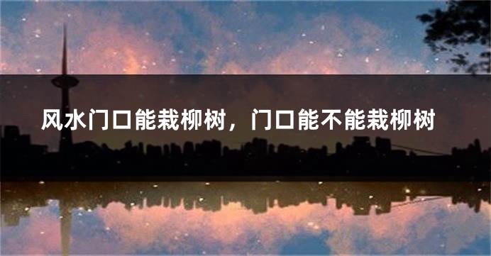 风水门口能栽柳树，门口能不能栽柳树