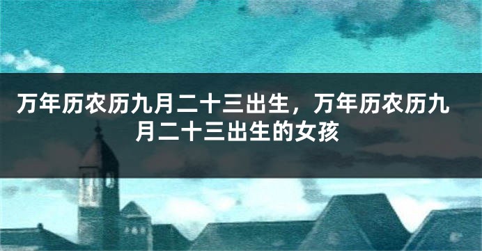 万年历农历九月二十三出生,万年历农历九月二十三出生的女孩