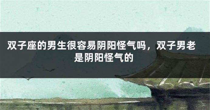 双子座的男生很容易阴阳怪气吗，双子男老是阴阳怪气的
