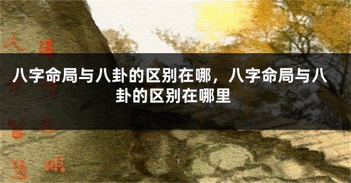 八字命局与八卦的区别在哪，八字命局与八卦的区别在哪里