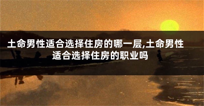 土命男性适合选择住房的哪一层,土命男性适合选择住房的职业吗