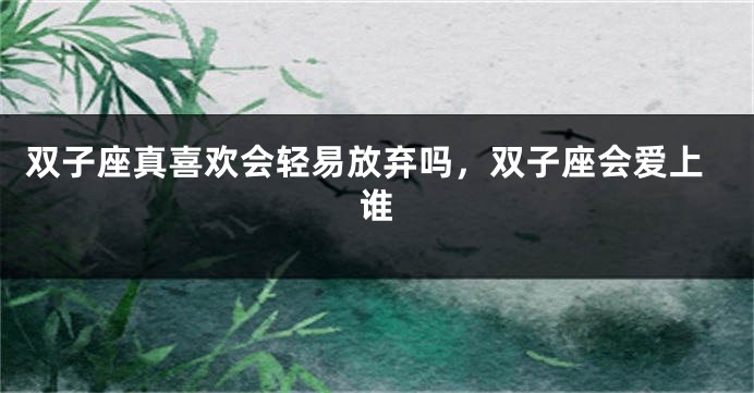 双子座真喜欢会轻易放弃吗，双子座会爱上谁